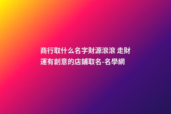 商行取什么名字財源滾滾 走財運有創意的店鋪取名-名學網